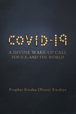 Covid-19: A Divine Wake-Up Call for U.S. and The World by Kwakye, Prophet Kwaku (Nana)