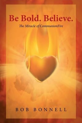 Be Bold. Believe.: The Miracle of Communionfire by Bonnell, Bob