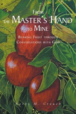 From the Master's Hand to Mine: Bearing Fruit through Conversations with God by Crouch, Kathy M.