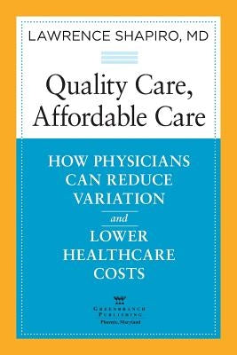 Quality Care, Affordable Care: How Physicians Can Reduce Variation and Lower Healthcare Costs by Shapiro, Lawrence