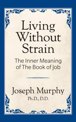 Living Without Strain: The Inner Meaning of the Book of Job: The Inner Meaning of the Book of Job by Murphy, Joseph