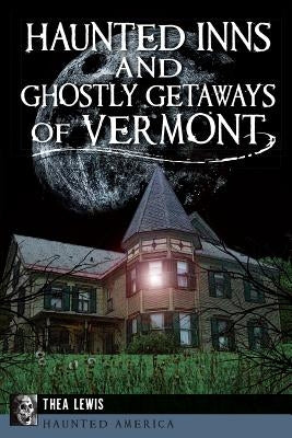 Haunted Inns and Ghostly Getaways of Vermont by Lewis, Thea