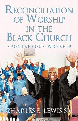 Reconciliation of Worship in the Black Church: Spontaneous Worship by Lewis, Charles E., Sr.