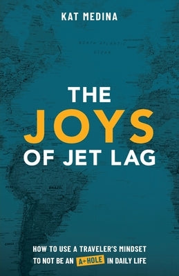 The Joys of Jet Lag: How to Use a Traveler's Mindset to Not be an A-Hole in Daily Life by Medina, Kat