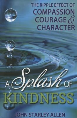 Splash of Kindness: The Ripple Effect of Compassion, Courage, and Character by Allen, John Starley