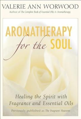 Aromatherapy for the Soul: Healing the Spirit with Fragrance and Essential Oils by Worwood, Valerie Ann