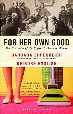 For Her Own Good: Two Centuries of the Experts Advice to Women by Ehrenreich, Barbara