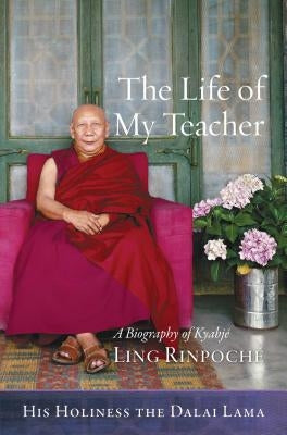 The Life of My Teacher: A Biography of Kyabjé Ling Rinpoché by Dalai Lama, His Holiness the