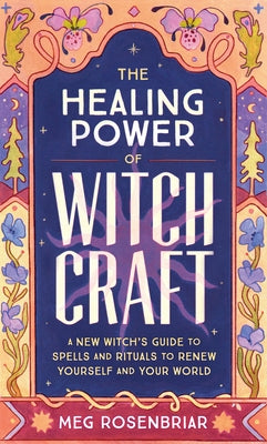 The Healing Power of Witchcraft: A New Witch's Guide to Spells and Rituals to Renew Yourself and Your World by Rosenbriar, Meg