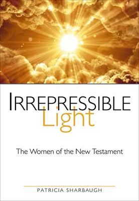 Irrepressible Light: The Women of the New Testament by Sharbaugh, Patricia