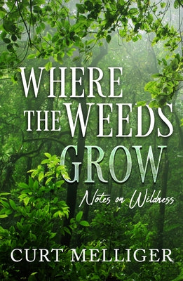 Where the Weeds Grow: Notes on Wildness by Mellliger, Curt