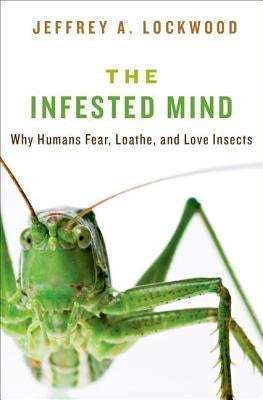 Infested Mind: Why Humans Fear, Loathe, and Love Insects by Lockwood, Jeffrey