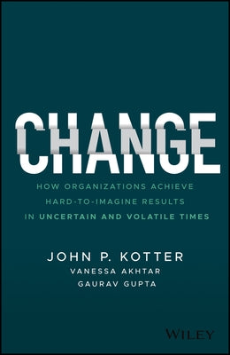 Change: How Organizations Achieve Hard-To-Imagine Results in Uncertain and Volatile Times by Kotter, John P.