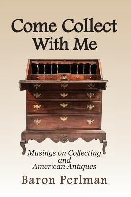 Come Collect With Me: Musings on Collecting and American Antiques by Perlman, Baron