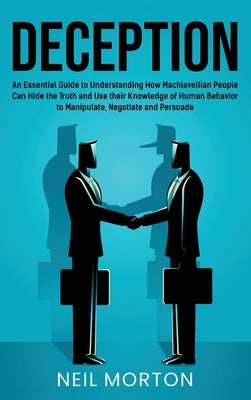 Deception: An Essential Guide to Understanding How Machiavellian People Can Hide the Truth and Use their Knowledge of Human Behav by Morton, Neil