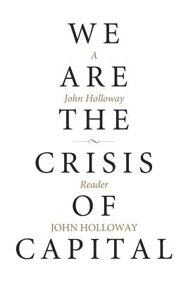We Are the Crisis of Capital: A John Holloway Reader by Holloway, John
