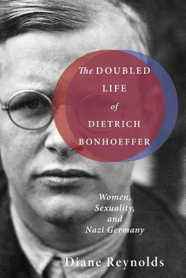 The Doubled Life of Dietrich Bonhoeffer: Women, Sexuality, and Nazi Germany by Reynolds, Diane