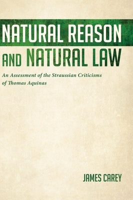 Natural Reason and Natural Law: An Assessment of the Straussian Criticisms of Thomas Aquinas by Carey, James