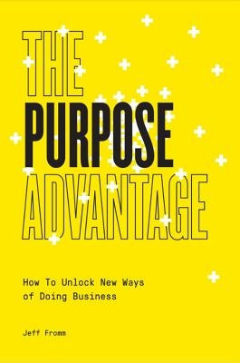 The Purpose Advantage: How to Unlock New Ways of Doing Business by Fromm, Jeff