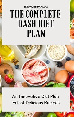The Complete Dash Diet Plan: An Innovative Diet Plan Full of Delicious Recipes by Barlow, Eleonore