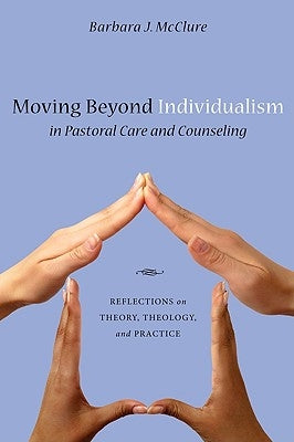 Moving Beyond Individualism in Pastoral Care and Counseling: Reflections on Theory, Theology, and Practice by McClure, Barbara J.
