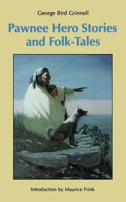 Pawnee Hero Stories and Folk-Tales: With Notes on the Origin, Customs and Characters of the Pawnee People by Grinnell, George Bird