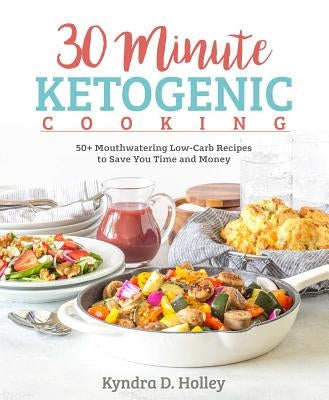 30 Minute Ketogenic Cooking: 50+ Mouthwatering Low-Carb Recipes to Save You Time and Money by Holley, Kyndra