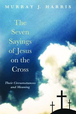 The Seven Sayings of Jesus on the Cross by Harris, Murray J.