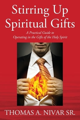 Stirring Up Spiritual Gifts: A Practical Guide to Operating in the Gifts of the Holy Spirit by Nivar, Thomas A., Sr.
