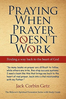 Praying When Prayer Doesn't Work: Finding a Way Back to the Heart of God by Getz, Jack Corbin
