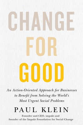 Change for Good: An Action-Oriented Approach for Businesses to Benefit from Solving the World's Most Urgent Social Problems by Klein, Paul