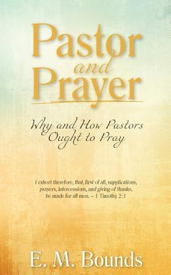 Pastor and Prayer: Why and How Pastors Ought to Pray by Bounds, Edward M.