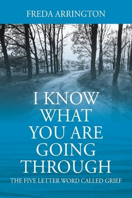 I Know What You Are Going Through: The FIVE Letter Word called GRIEF by Arrington, Freda