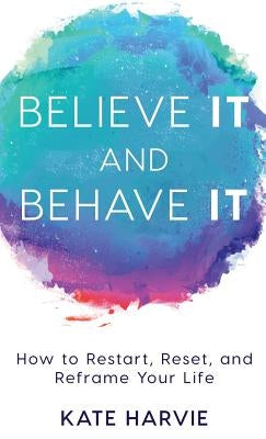 Believe It and Behave It: How to Restart, Reset, and Reframe Your Life by Harvie, Kate