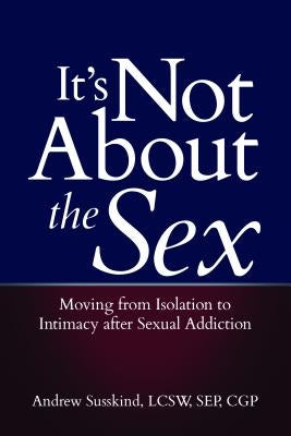 It's Not about the Sex: Moving from Isolation to Intimacy After Sexual Addiction by Susskind, Andrew