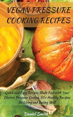 Vegan Pressure Cooking Recipes: Quick and Easy Recipes Made Fast with Your Electric Pressure Cooker. 50+ Healthy Recipes for Living and Eating Well by Smith, Daniel