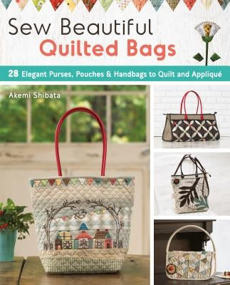 Sew Beautiful Quilted Bags: 28 Elegant Purses, Pouches & Handbags to Quilt and Appliqua by Shibata, Akemi