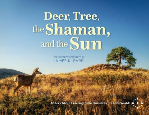 Deer, Tree, the Shaman, and the Sun: A Story About Learning To Be Ourselves in a New World by Papp, James K.