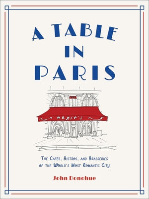A Table in Paris: The Cafés, Bistros, and Brasseries of the World's Most Romantic City by Donohue, John