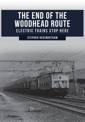 The End of the Woodhead Route: Electric Trains Stop Here by Heginbotham, Stephen