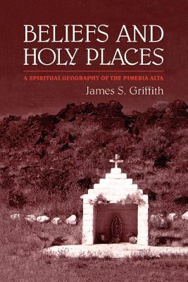 Beliefs and Holy Places: A Spiritual Geography of the Pimería Alta by Griffith, James S.