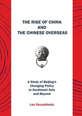 The Rise of China and the Chinese Overseas: A Study of Beijing's Changing Policy in Southeast Asia and Beyond by Suryadinata, Leo