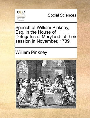 Speech of William Pinkney, Esq. in the House of Delegates of Maryland, at Their Session in November, 1789. by Pinkney, William