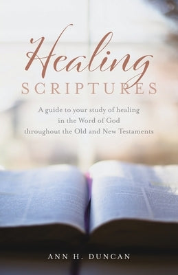 Healing Scriptures: A guide to your study of healing in the Word of God throughout the Old and New Testaments by Duncan, Ann H.