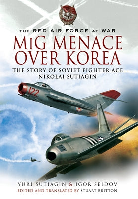MIG Menace Over Korea: The Story of Soviet Fighter Ace Nicolai Sutiagian by Seidov, Igor