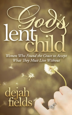 God's Lent Child: Women Who Found the Grace to Accept What They Must Live Without by Fields, Dejah
