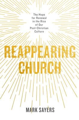 Reappearing Church: The Hope for Renewal in the Rise of Our Post-Christian Culture by Sayers, Mark