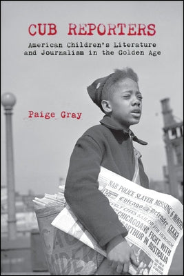 Cub Reporters: American Children's Literature and Journalism in the Golden Age by Gray, Paige Marie