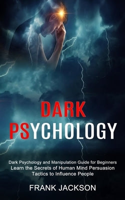Dark Psychology: Learn the Secrets of Human Mind Persuasion Tactics to Influence People (Dark Psychology and Manipulation Guide for Beg by Jackson, Frank