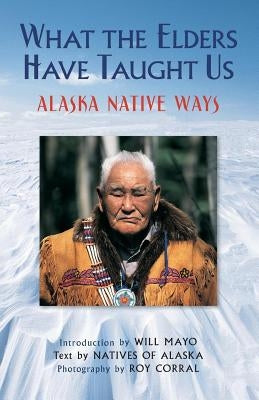 What the Elders Have Taught Us: Alaska Native Ways by Corral, Roy